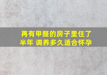 再有甲醛的房子里住了半年 调养多久适合怀孕